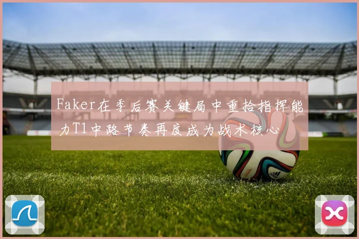 Faker在季后赛关键局中重拾指挥能力T1中路节奏再度成为战术核心