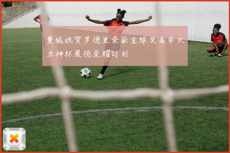 曼城祝贺罗德里荣获金球奖高举大力神杯展现荣耀时刻