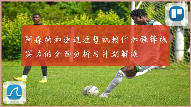 阿森纳加速追逐哲凯赖什加强锋线实力的全面分析与计划解读