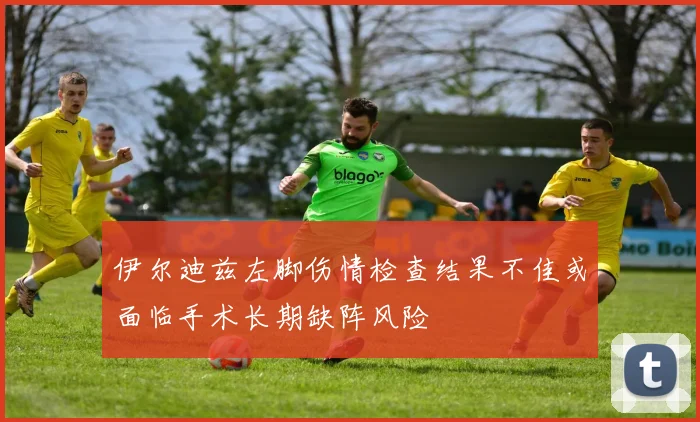 伊尔迪兹左脚伤情检查结果不佳或面临手术长期缺阵风险