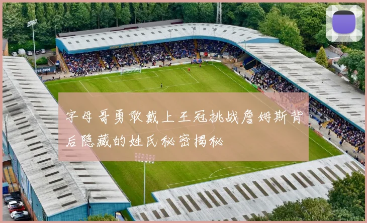 字母哥勇敢戴上王冠挑战詹姆斯背后隐藏的姓氏秘密揭秘