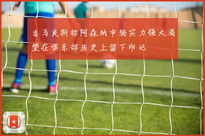 吉马良斯称阿森纳中场实力强大渴望在俱乐部历史上留下印记