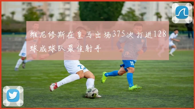 维尼修斯在皇马出场375次打进128球成球队最佳射手