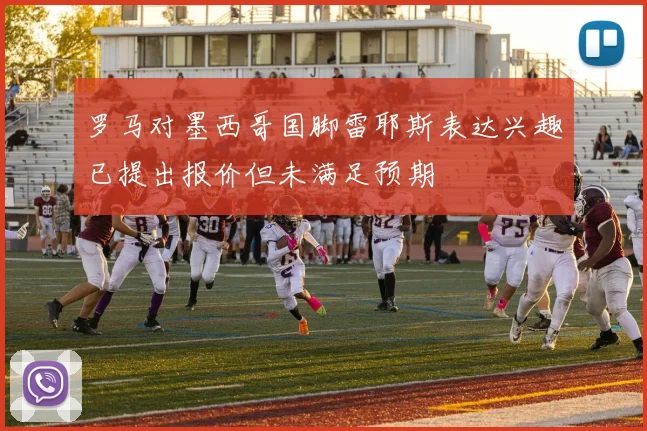 罗马对墨西哥国脚雷耶斯表达兴趣已提出报价但未满足预期