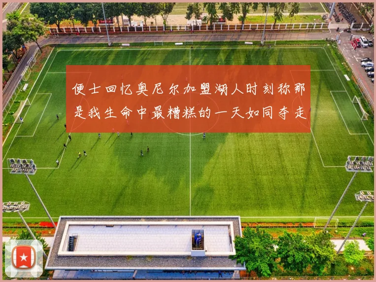 便士回忆奥尼尔加盟湖人时刻称那是我生命中最糟糕的一天如同夺走我的命