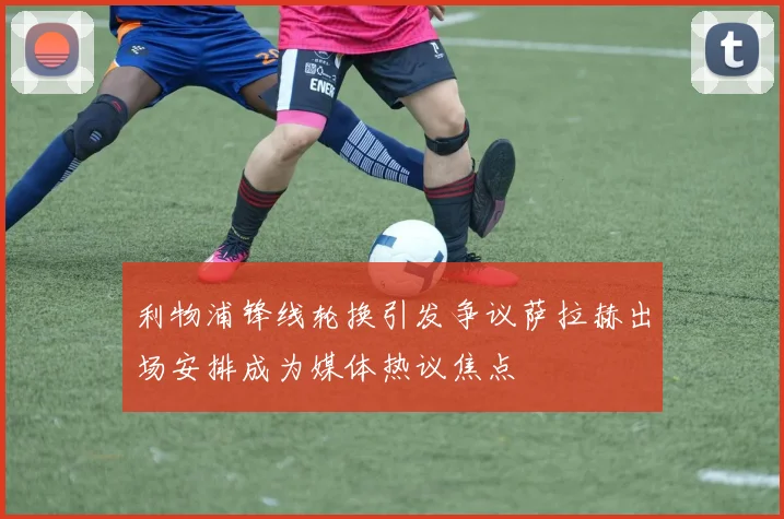 利物浦锋线轮换引发争议萨拉赫出场安排成为媒体热议焦点